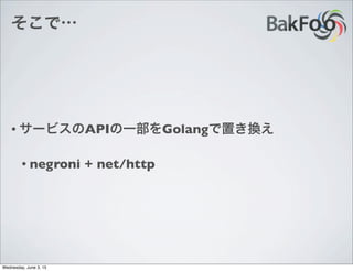 そこで…
• サービスのAPIの一部をGolangで置き換え
• negroni + net/http
Wednesday, June 3, 15
 