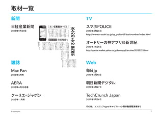 取材一覧
新聞

TV

日経産業新聞

スマホ POLICE

2013 年9月27日

2013 年 8月28日

http://www.tv-asahi.co.jp/sp_police01/backnumber/index.html

オードリーの神アプリ@ 新世紀
2013 年 7月24日

http://special.market.yahoo.co.jp/kamiapp2/archive/20130723.html

雑誌

Web

Mac Fan

毎日jp

AERA

朝日新聞デジタル

クーリエ ジャポン
・

TechCrunch Japan

2013 年 5月号

2013 年 6月10日号

2013 年11月号

2013 年 6月17日

2013 年 5月27日

2013 年9月26日

その他、エンジニアtype/キャリアハック等多数掲載実績あり
© Gunosy Inc.

11

 