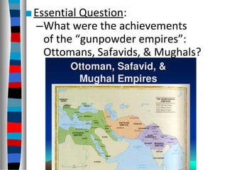 ■Essential Question:
–What were the achievements
of the “gunpowder empires”:
Ottomans, Safavids, & Mughals?
 