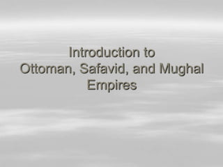 Introduction to
Ottoman, Safavid, and Mughal
Empires

 