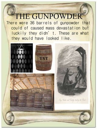 THE GUNPOWDER
There were 36 barrels of gunpowder that
could of caused mass devastation but
luckily they didn’t. These are what
they would have looked like.
 