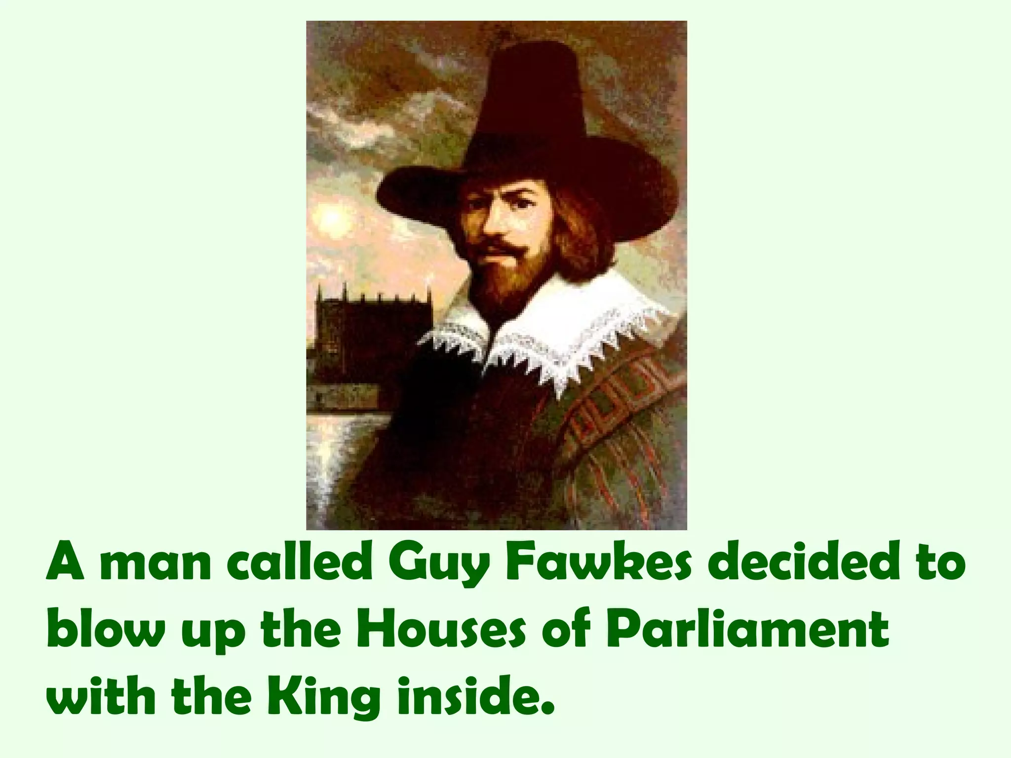 A man called Guy Fawkes decided to
blow up the Houses of Parliament
with the King inside.
 