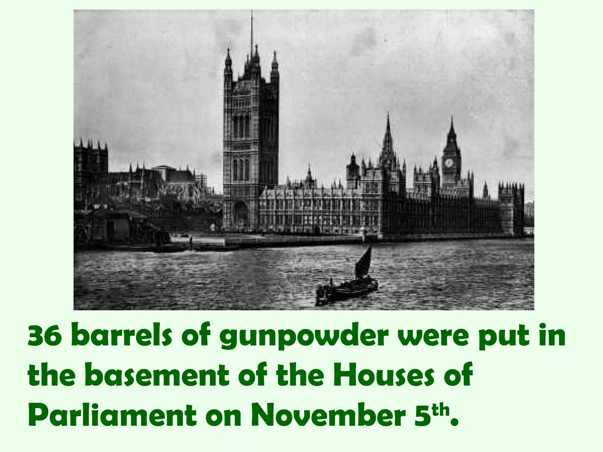 36 barrels of gunpowder were put in
the basement of the Houses of
Parliament on November 5th
.
 