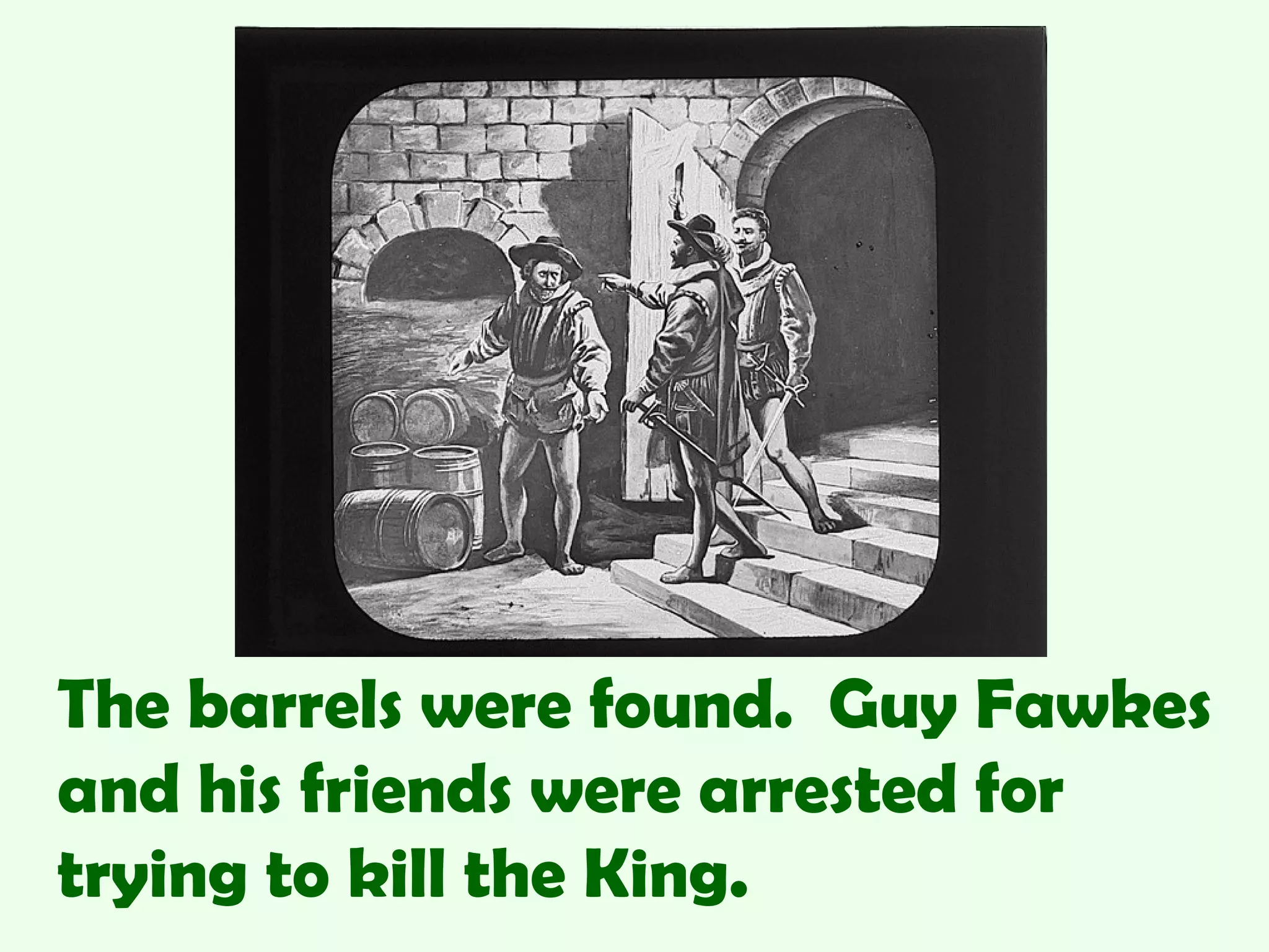 The barrels were found. Guy Fawkes
and his friends were arrested for
trying to kill the King.
 
