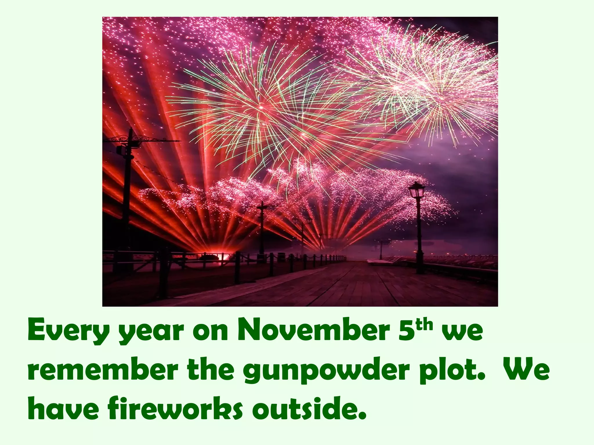 Every year on November 5th
we
remember the gunpowder plot. We
have fireworks outside.
 