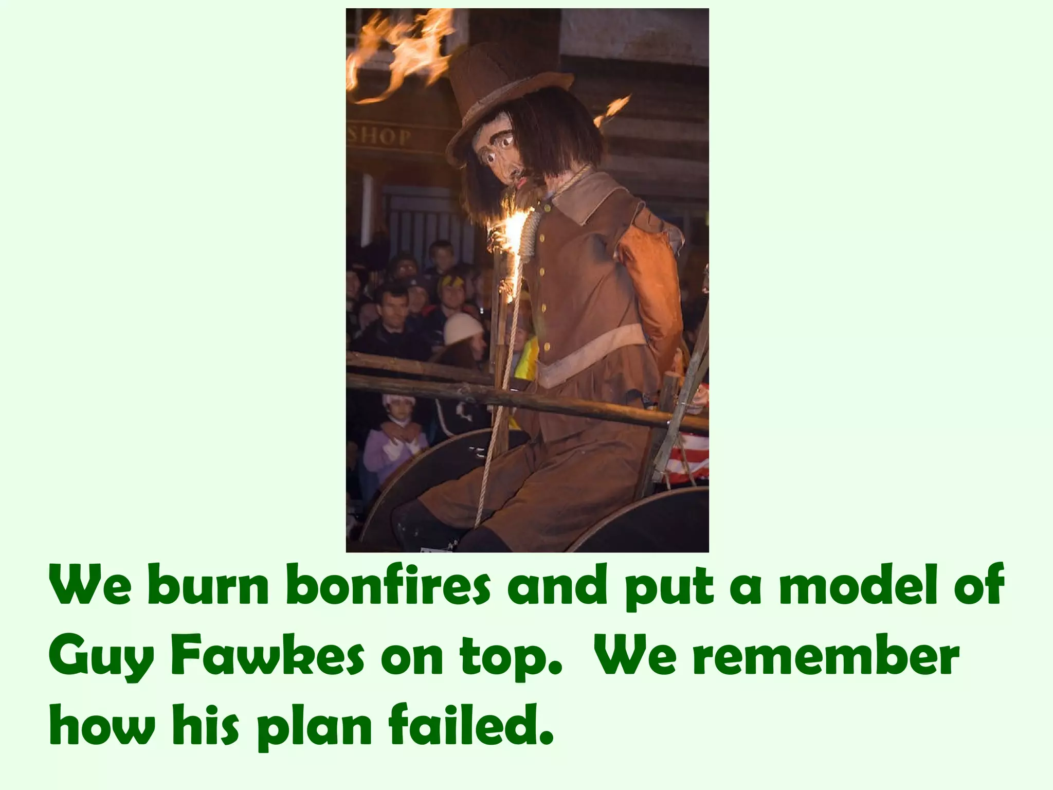 We burn bonfires and put a model of
Guy Fawkes on top. We remember
how his plan failed.
 