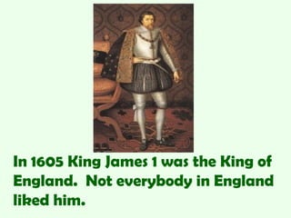 In 1605 King James 1 was the King of
England. Not everybody in England
liked him.
 