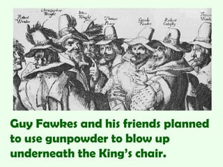 Guy Fawkes and his friends planned
to use gunpowder to blow up
underneath the King’s chair.
 