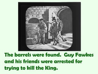 The barrels were found. Guy Fawkes
and his friends were arrested for
trying to kill the King.
 