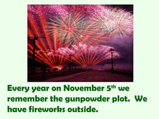 Every year on November 5th
we
remember the gunpowder plot. We
have fireworks outside.
 