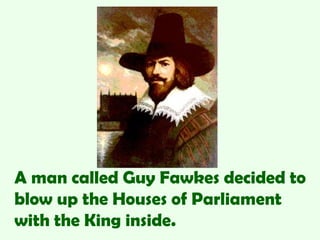 A man called Guy Fawkes decided to
blow up the Houses of Parliament
with the King inside.
 