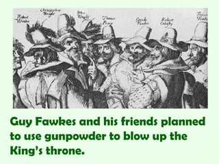 Guy Fawkes and his friends planned
to use gunpowder to blow up the
King’s throne.
 