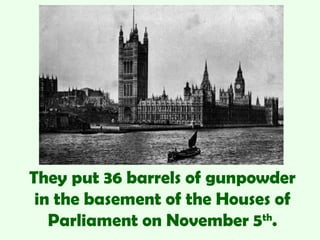 They put 36 barrels of gunpowder
 in the basement of the Houses of
   Parliament on November 5th.
 