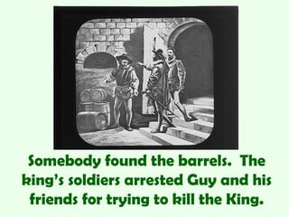 Somebody found the barrels. The
king’s soldiers arrested Guy and his
 friends for trying to kill the King.
 