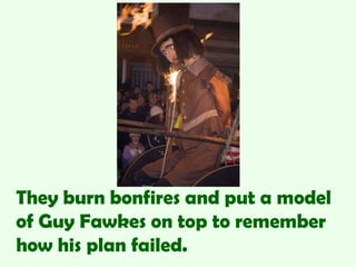 They burn bonfires and put a model
of Guy Fawkes on top to remember
how his plan failed.
 