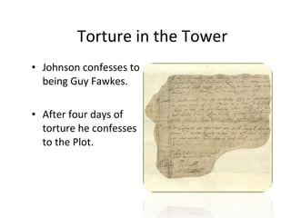 Torture in the Tower Johnson confesses to being Guy Fawkes. After four days of torture he confesses to the Plot. 