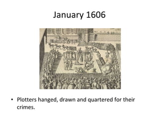 January 1606 Plotters hanged, drawn and quartered for their crimes.  