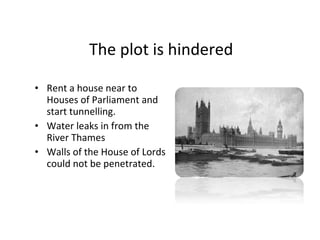 The plot is hindered Rent a house near to Houses of Parliament and start tunnelling. Water leaks in from the River Thames Walls of the House of Lords could not be penetrated. 