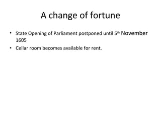 A change of fortune State Opening of Parliament postponed until 5 th   November  1605 Cellar room becomes available for rent. 