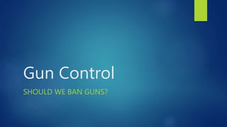 Gun Control
SHOULD WE BAN GUNS?
 