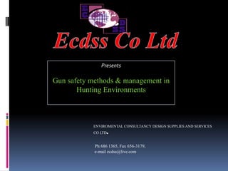 Ecdss Co Ltd Presents Gun safety methods & management in Hunting Environments ENVIROMENTAL CONSULTANCY DESIGN SUPPLIES AND SERVICES CO LTD. Ph 686 1365, Fax 656-3179,  e-mail ecdss@live.com 