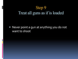 Also if the gun handler were to stumble and fall while his finger is in the trigger guard this can lead to accidental firing.Step fiveKnow your target, its surroundings and beyondIdentify the target and make sure it is what you intend to shoot.