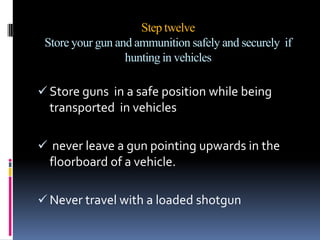 Never climb a tree or jump a ditch with a loaded gun.Step six Protect your eyes and earsWear ear plugs during times of shooting to prevent damage to your hearing.