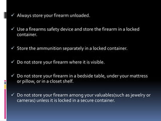 Step tenDo not allow a person to handle a gun if he/she is not educated in gun safety and experienced in handling firearmsThis can lead to the gun being misused which may lead to serious injuries.Monitor younger hunters carefully when handling firearms to promote good gun safety during the hunt and in future gun related situations.Step Eleven monitor young hunters teach them to hunt safelyTeach them firearm safetyTeach them to hunt responsibly