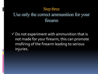 Practice how to correctly load, unload, and clear malfunctions from your gun.Step twoKeep your gun pointed away from others at all timesTreat every gun as if it were loaded, never assume that it is not!