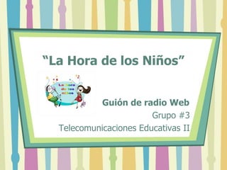 “La Hora de los Niños” Guión de radio Web Grupo #3 Telecomunicaciones Educativas II 