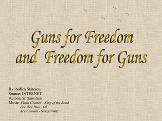 By Rodica  Stătescu Source: INTERNET Automatic transition Music:  Floyd Cramer -  K ing of the Road Pee Wee Hun - Oh   Ace Cannon - Saxxy Waltz Guns for Freedom and  Freedom for Guns 