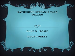 KATHERINE STEFANIA VACA
SOLANO
10-04
GUNS N´ ROSES
OLGA TORRES
 