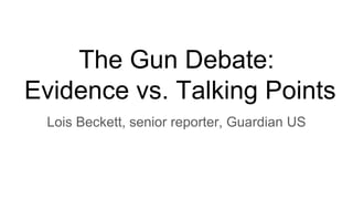 The Gun Debate:
Evidence vs. Talking Points
Lois Beckett, senior reporter, Guardian US
 