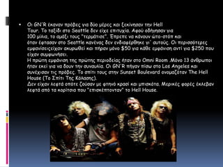 Οι GN'R έκαναν πρόβες για δύο μέρες και ξεκίνησαν την HellTour. Το ταξίδι στο Seattle δεν είχε επιτυχία. Αφού οδήγησαν για100 μίλια, το αμάξι τους "τερμάτισε". Έπρεπε να κάνουν ώτο-στόπ καιόταν έφτασαν στο Seattle κανένας δεν ενδιαφέρθηκε γι' αυτούς. Οι περισσότερες εμφανίσειςείχαν ακυρωθεί και πήραν μόνο $50 για κάθε εμφάνιση αντί για $250 που είχαν συμφωνήσει.Η πρώτη εμφάνιση της πρώτης περιοδείας ήταν στο Omni Room .Μόνο 13 άνθρωποι ήταν εκεί για να δουν την συναυλία. Οι GN'R πήγαν πίσω στο Los Angeles και συνέχισαν τις πρόβες. Το σπίτι τους στην Sunset Boulevard ονομαζόταν The Hell House (Το Σπίτι Της Κόλασης).Δεν είχαν λεφτά οπότε ζούσαν με φτηνό κρασί και μπισκότα. Μερικές φορές έκλεβαν λεφτά από τα κορίτσια που "επισκέπτονταν" το Hell House. 