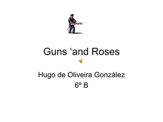 Guns ‘and Roses

Hugo de Oliveira González
          6º B
 