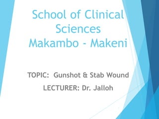 School of Clinical
Sciences
Makambo - Makeni
TOPIC: Gunshot & Stab Wound
LECTURER: Dr. Jalloh
1
 