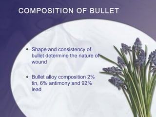 COMPOSITION OF BULLET
Shape and consistency of
bullet determine the nature of
wound
Bullet alloy composition 2%
tin, 6% antimony and 92%
lead
 