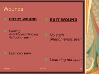 03/12/17 Dr Younas 23
Wounds
ENTRY WOUND
Burning
/blackening /singing
/tattooing seen
Laed ring seen
EXIT WOUND
No such
phenomenon seen
Lead ring not seen
 