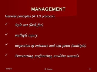 03/12/1703/12/17 Dr YounasDr Younas 2727
MANAGEMENTMANAGEMENT
General principles (ATLS protocol)General principles (ATLS protocol)
 Rule out (look for)Rule out (look for)
 multiple injurymultiple injury
 inspection of entrance and exit point (multiple)inspection of entrance and exit point (multiple)
 Penetrating, perforating, avulsive woundsPenetrating, perforating, avulsive wounds
 