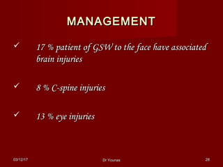 03/12/1703/12/17 Dr YounasDr Younas 2828
MANAGEMENTMANAGEMENT
 17 % patient of GSW to the face have associated17 % patient of GSW to the face have associated
brain injuriesbrain injuries
 8 % C-spine injuries8 % C-spine injuries
 13 % eye injuries13 % eye injuries
 