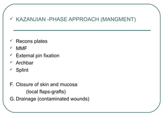 03/12/17 Dr Younas 36
 KAZANJIAN -PHASE APPROACH (MANGMENT)
 Recons plates
 MMF
 External pin fixation
 Archbar
 Splint
F. Closure of skin and mucosa
(local flaps-grafts)
G. Drainage (contaminated wounds)
 