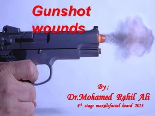 Gunshot
wounds
By ;
Dr.Mohamed Rahil Ali
4th stage maxillofacial board 2013
 