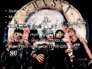 •   Slash - lead guitar (1985-1996)
•   Matt Sorum - drums (1990-1997)
•   Duff McKagan- bass (1985-1998)
•   Josh Freese- drums (1997-2000)
•   Paul Tobias - rhythm guitar (1994-2002)
•   Buckethead - lead guitar (2000-2004)
•   Robert Flick- lead guitar (1998-2009)
 