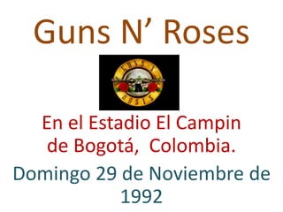 Guns N’ Roses
En el Estadio El Campin
de Bogotá, Colombia.
Domingo 29 de Noviembre de
1992
 