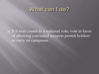    If it ever comes to a national vote, vote in favor
    of allowing concealed weapon permit holders
    to carry on campuses.
 