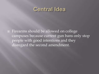    Firearms should be allowed on college
    campuses because current gun bans only stop
    people with good intentions and they
    disregard the second amendment.
 