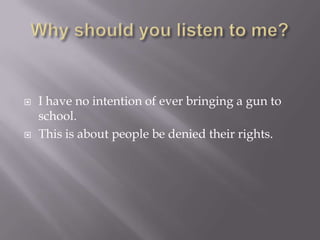   I have no intention of ever bringing a gun to
    school.
   This is about people be denied their rights.
 