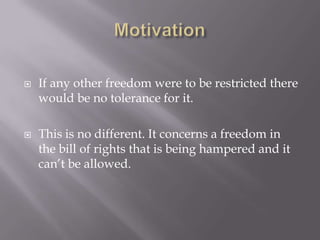    If any other freedom were to be restricted there
    would be no tolerance for it.

   This is no different. It concerns a freedom in
    the bill of rights that is being hampered and it
    can’t be allowed.
 