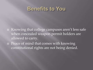    Knowing that college campuses aren’t less safe
    when concealed weapon permit holders are
    allowed to carry.
   Peace of mind that comes with knowing
    constitutional rights are not being denied.
 