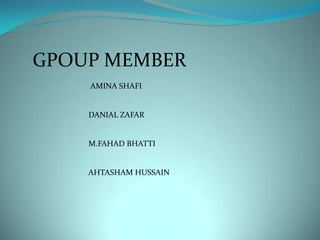 GPOUP MEMBER
    AMINA SHAFI


    DANIAL ZAFAR


    M.FAHAD BHATTI


    AHTASHAM HUSSAIN
 